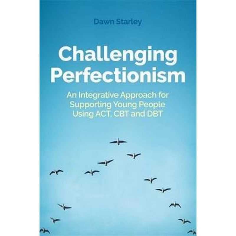 Challenging Perfectionism : An Integrative Approach for Supporting Young People Using Act, CBT and Dbt