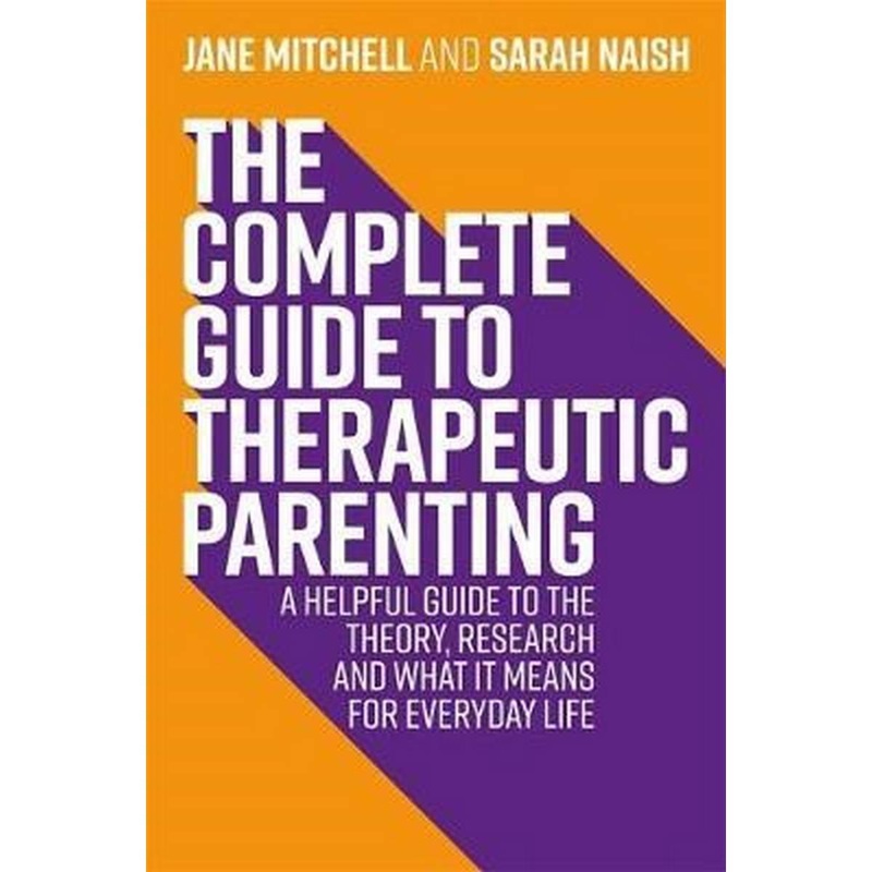 The Complete Guide to Therapeutic Parenting : A Helpful Guide to the Theory, Research and What it Means for Everyday Life