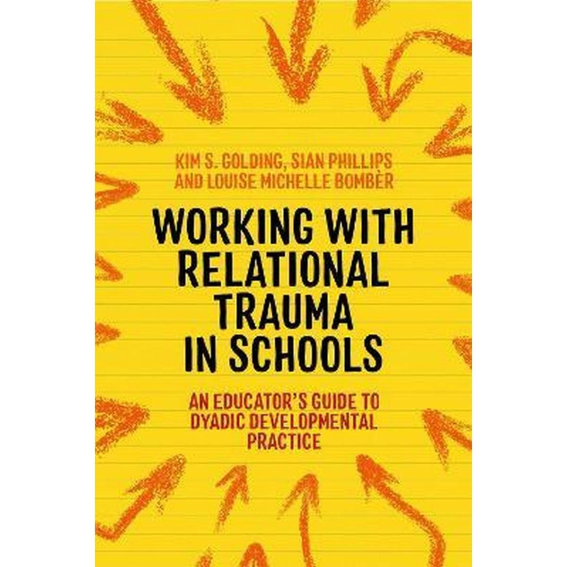 Working with Relational Trauma in Schools : An Educators Guide to Using Dyadic Developmental Practice