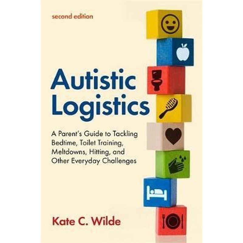 Autistic Logistics, Second Edition : A Parents Guide to Tackling Bedtime, Toilet Training, Meltdowns, Hitting, and Other Everyday Challenges