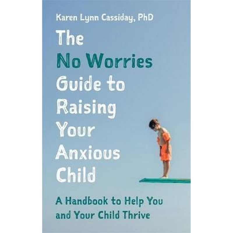 The No Worries Guide to Raising Your Anxious Child : A Handbook to Help You and Your Anxious Child Thrive